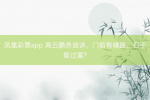 凤凰彩票app 高云鹏赤诚讲,门前有横路,日子能过富?
