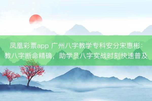 凤凰彩票app 广州八字教学专科安分宋惠彬：教八字断命精确，助学员八字实战时刻快速普及