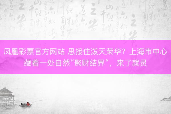 凤凰彩票官方网站 思接住泼天荣华?上海市中心藏着一处自然“聚财结界“,来了就灵