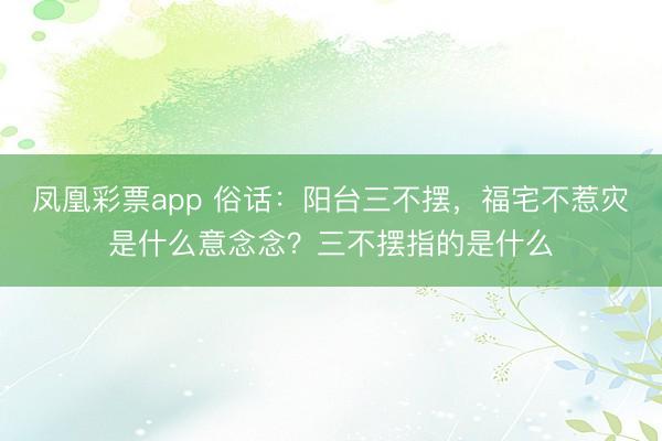 凤凰彩票app 俗话:阳台三不摆,福宅不惹灾是什么意念念?三不摆指的是什么
