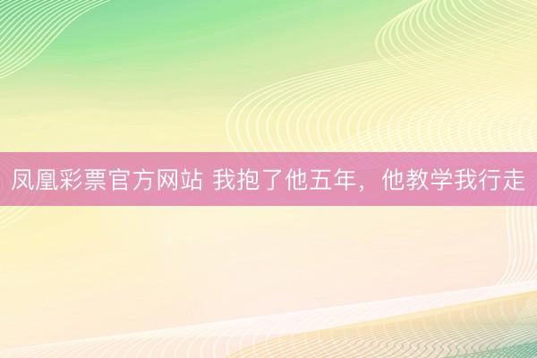 凤凰彩票官方网站 我抱了他五年,他教学我行走