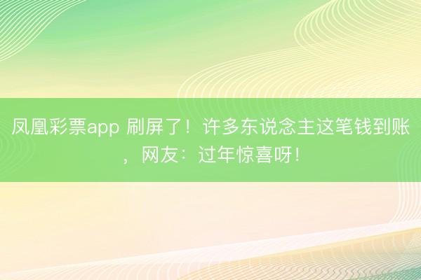 凤凰彩票app 刷屏了！许多东说念主这笔钱到账，网友：过年惊喜呀！