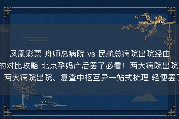 凤凰彩票 舟师总病院 vs 民航总病院出院经由 & 产后复查全标的对比攻略 北京孕妈产后罢了必看！两大病院出院、复查中枢互异一站式梳理 轻便罢了不踩坑不暗淡
