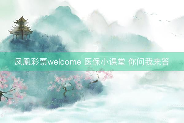 凤凰彩票welcome 医保小课堂 你问我来答