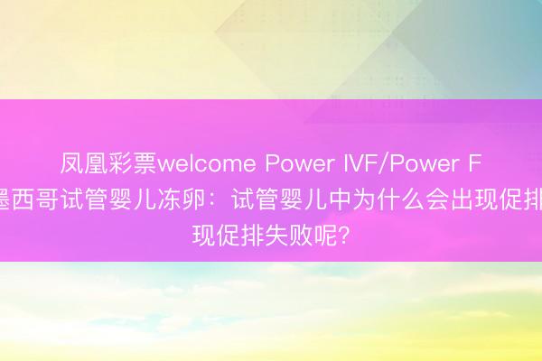 凤凰彩票welcome Power IVF/Power Fertility 墨西哥试管婴儿冻卵：试管婴儿中为什么会出现促排失败呢？
