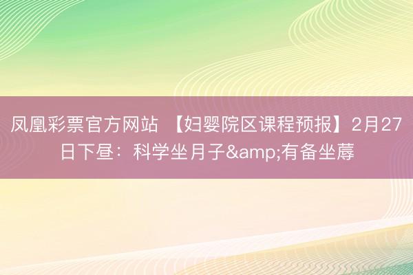 凤凰彩票官方网站 【妇婴院区课程预报】2月27日下昼:科学坐月子&有备坐蓐