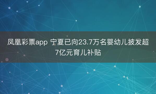 凤凰彩票app 宁夏已向23.7万名婴幼儿披发超7亿元育儿补贴