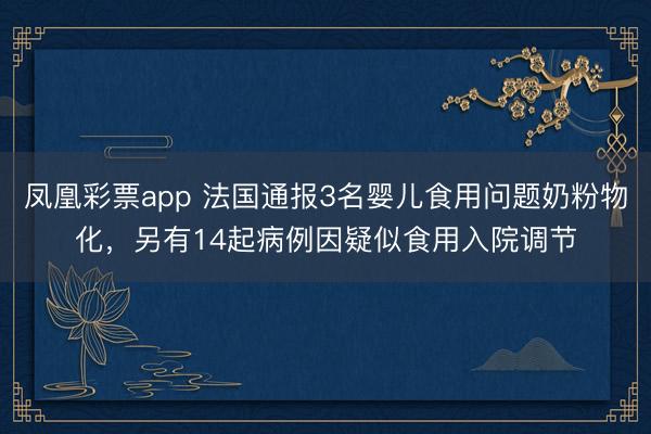 凤凰彩票app 法国通报3名婴儿食用问题奶粉物化，另有14起病例因疑似食用入院调节
