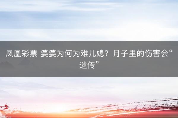 凤凰彩票 婆婆为何为难儿媳?月子里的伤害会“遗传”