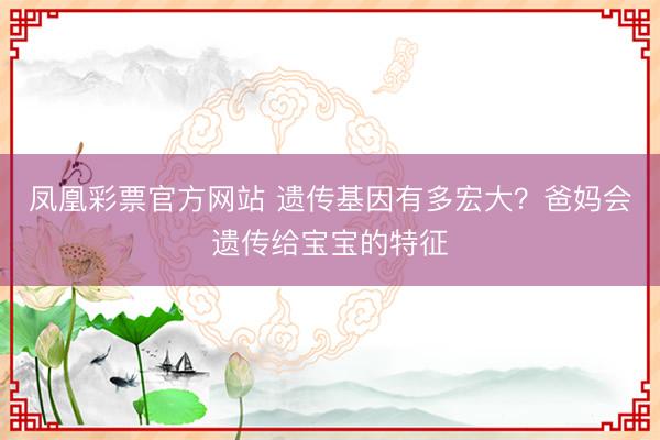 凤凰彩票官方网站 遗传基因有多宏大?爸妈会遗传给宝宝的特征