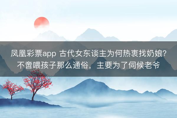 凤凰彩票app 古代女东谈主为何热衷找奶娘？不啻喂孩子那么通俗，主要为了伺候老爷