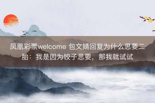 凤凰彩票welcome 包文婧回复为什么思要二胎：我是因为饺子思要，那我就试试
