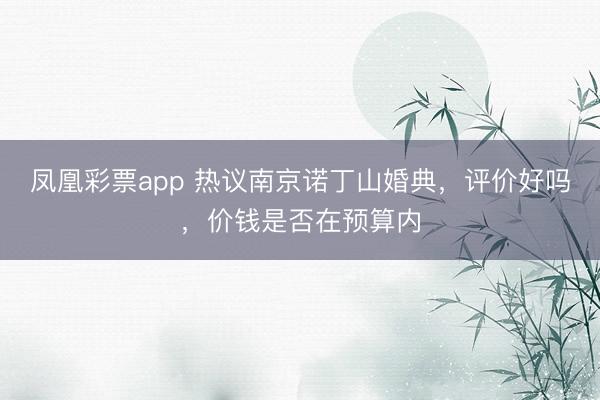 凤凰彩票app 热议南京诺丁山婚典，评价好吗，价钱是否在预算内