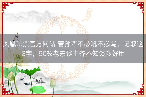 凤凰彩票官方网站 管孙辈不必吼不必骂，记取这3字，90%老东谈主齐不知谈多好用