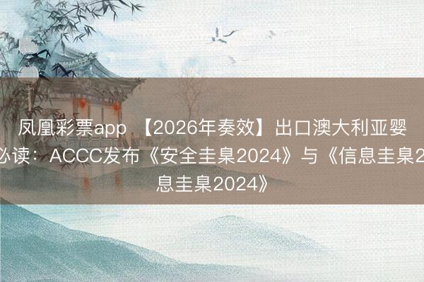 凤凰彩票app 【2026年奏效】出口澳大利亚婴儿床必读：ACCC发布《安全圭臬2024》与《信息圭臬2024》