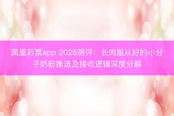 凤凰彩票app 2026测评：长肉服从好的小分子奶粉推选及接收逻辑深度分解