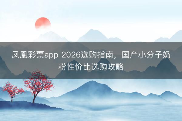 凤凰彩票app 2026选购指南,国产小分子奶粉性价比选购攻略