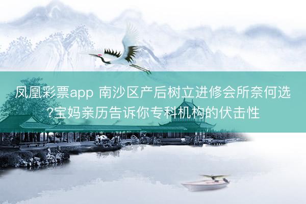凤凰彩票app 南沙区产后树立进修会所奈何选?宝妈亲历告诉你专科机构的伏击性