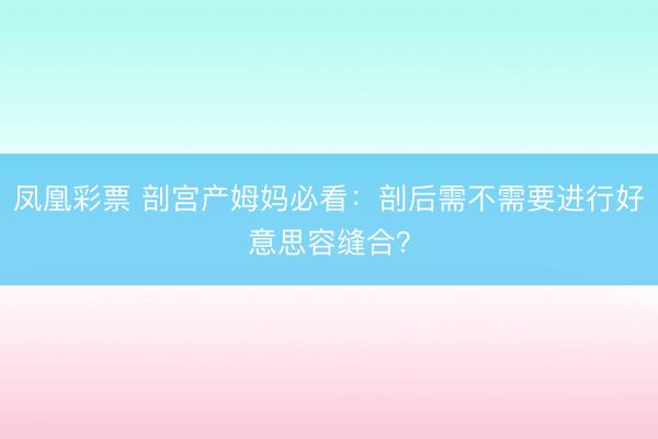 凤凰彩票 剖宫产姆妈必看：剖后需不需要进行好意思容缝合？