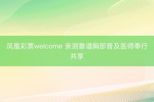 凤凰彩票welcome 亲测靠谱胸部普及医师奉行共享