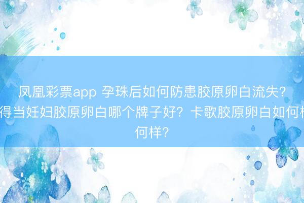 凤凰彩票app 孕珠后如何防患胶原卵白流失？！得当妊妇胶原卵白哪个牌子好？卡歌胶原卵白如何样？