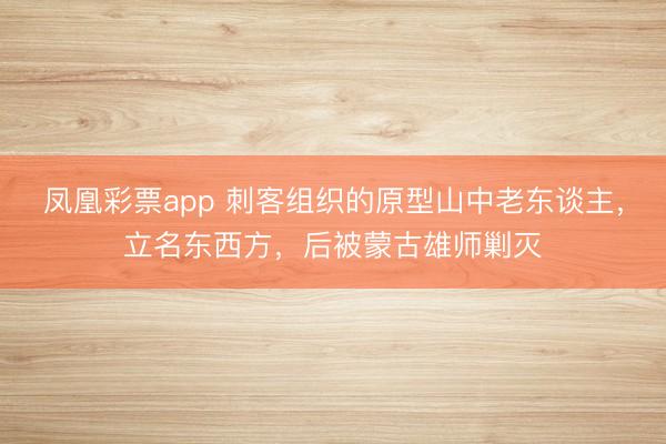 凤凰彩票app 刺客组织的原型山中老东谈主，立名东西方，后被蒙古雄师剿灭