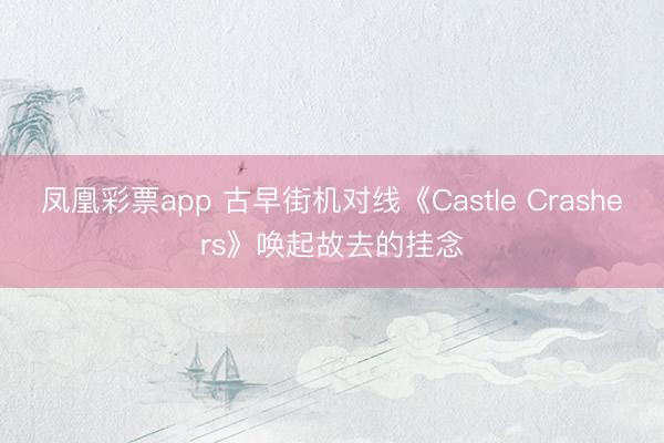 凤凰彩票app 古早街机对线《Castle Crashers》唤起故去的挂念