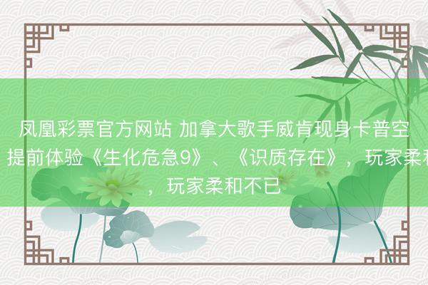 凤凰彩票官方网站 加拿大歌手威肯现身卡普空总部，提前体验《生化危急9》、《识质存在》，玩家柔和不已