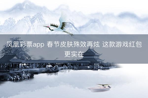 凤凰彩票app 春节皮肤殊效再炫 这款游戏红包更实在