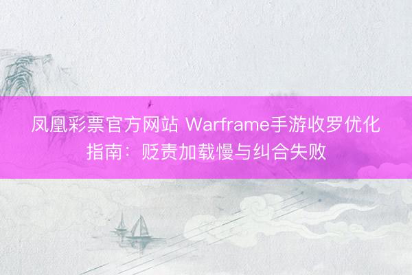 凤凰彩票官方网站 Warframe手游收罗优化指南：贬责加载慢与纠合失败
