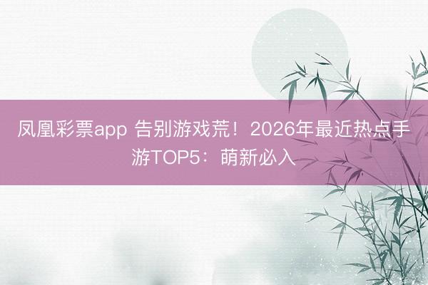 凤凰彩票app 告别游戏荒！2026年最近热点手游TOP5：萌新必入