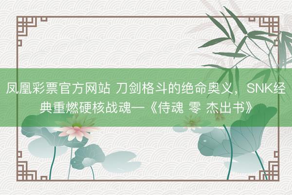 凤凰彩票官方网站 刀剑格斗的绝命奥义，SNK经典重燃硬核战魂—《侍魂 零 杰出书》