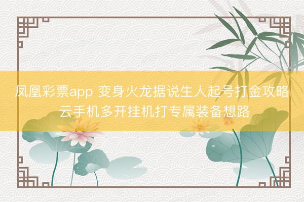 凤凰彩票app 变身火龙据说生人起号打金攻略 云手机多开挂机打专属装备想路