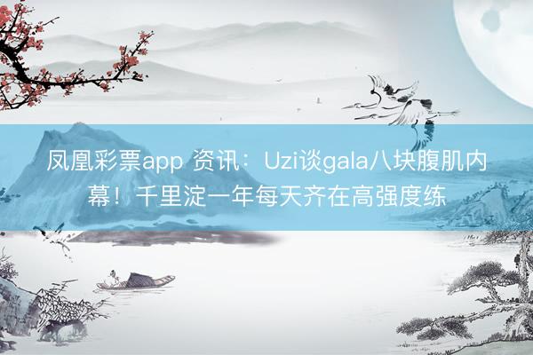 凤凰彩票app 资讯：Uzi谈gala八块腹肌内幕！千里淀一年每天齐在高强度练