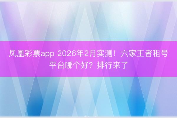 凤凰彩票app 2026年2月实测！六家王者租号平台哪个好？排行来了
