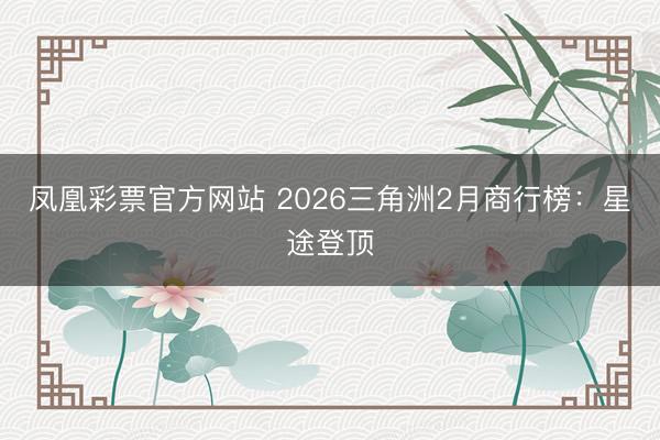 凤凰彩票官方网站 2026三角洲2月商行榜：星途登顶