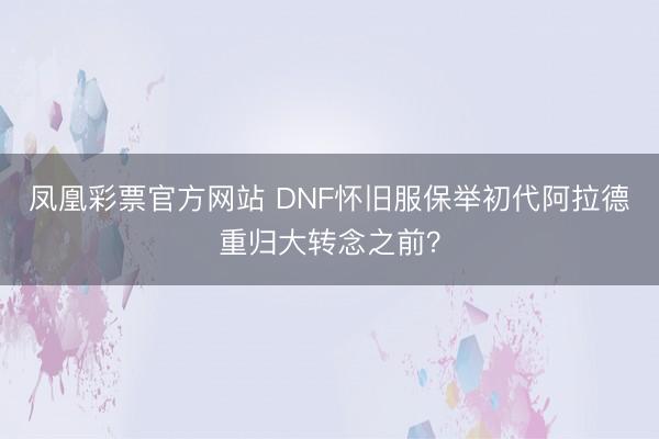 凤凰彩票官方网站 DNF怀旧服保举初代阿拉德重归大转念之前？