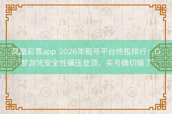 凤凰彩票app 2026年租号平台终极排行：G梦游凭安全性碾压登顶，买号确切输了