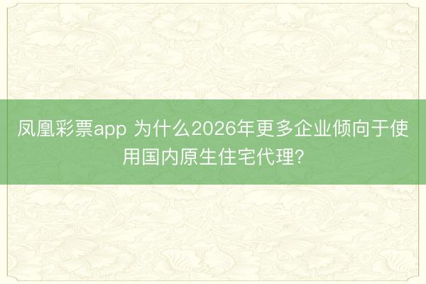 凤凰彩票app 为什么2026年更多企业倾向于使用国内原生住宅代理?