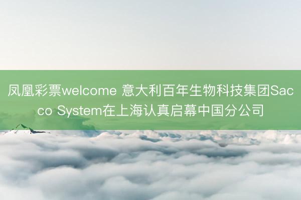 凤凰彩票welcome 意大利百年生物科技集团Sacco System在上海认真启幕中国分公司