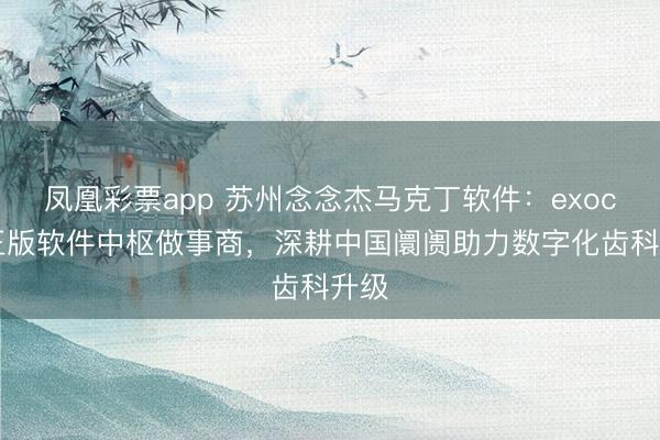 凤凰彩票app 苏州念念杰马克丁软件：exocad正版软件中枢做事商，深耕中国阛阓助力数字化齿科升级