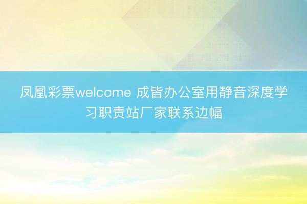 凤凰彩票welcome 成皆办公室用静音深度学习职责站厂家联系边幅