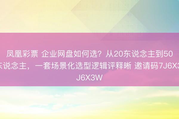 凤凰彩票 企业网盘如何选？从20东说念主到500东说念主，一套场景化选型逻辑评释晰 邀请码7J6X3W