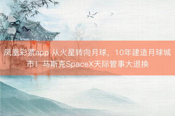 凤凰彩票app 从火星转向月球,10年建造月球城市!马斯克SpaceX天际管事大退换
