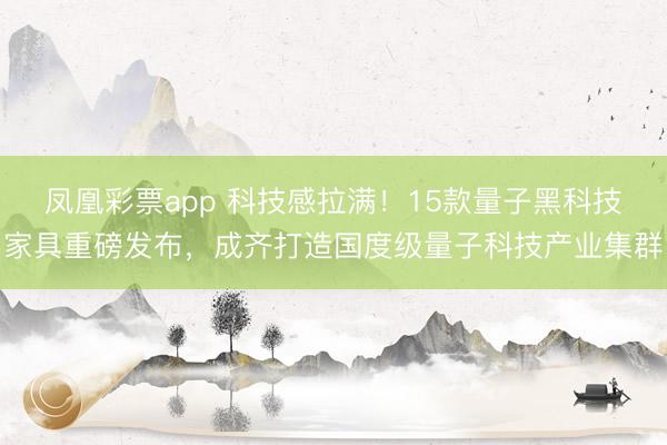 凤凰彩票app 科技感拉满!15款量子黑科技家具重磅发布,成齐打造国度级量子科技产业集群