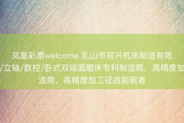 凤凰彩票welcome 乳山市双兴机床制造有限公司:全自动/立轴/数控/卧式双端面磨床专科制造商,高精度加工征战前驱者