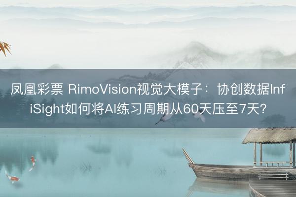 凤凰彩票 RimoVision视觉大模子：协创数据InfiSight如何将AI练习周期从60天压至7天？