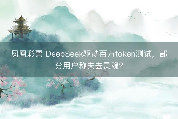 凤凰彩票 DeepSeek驱动百万token测试，部分用户称失去灵魂？