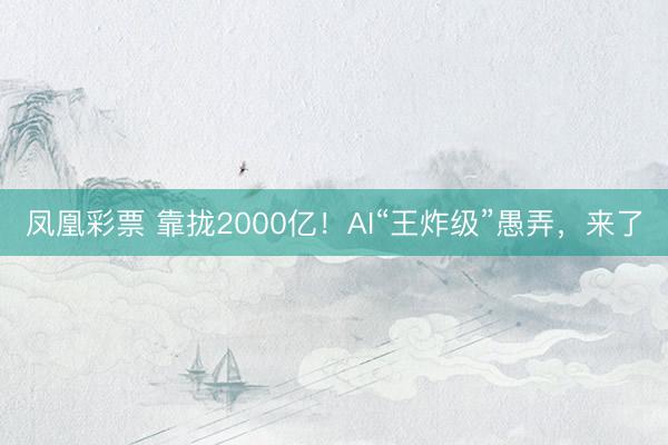 凤凰彩票 靠拢2000亿!AI“王炸级”愚弄,来了