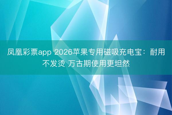 凤凰彩票app 2026苹果专用磁吸充电宝：耐用不发烫 万古期使用更坦然